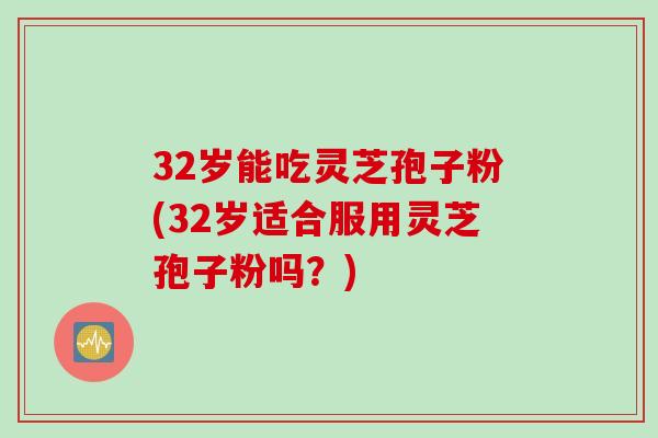 32岁能吃灵芝孢子粉(32岁适合服用灵芝孢子粉吗？)