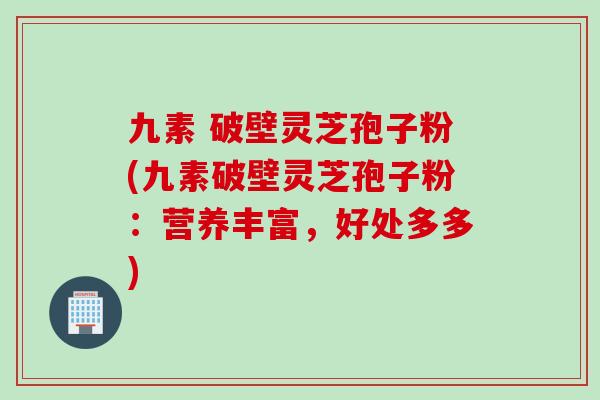 九素 破壁灵芝孢子粉(九素破壁灵芝孢子粉：营养丰富，好处多多)