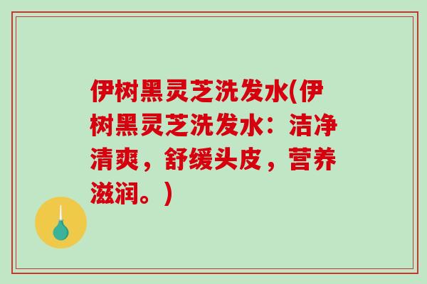 伊树黑灵芝洗发水(伊树黑灵芝洗发水：洁净清爽，舒缓头皮，营养滋润。)