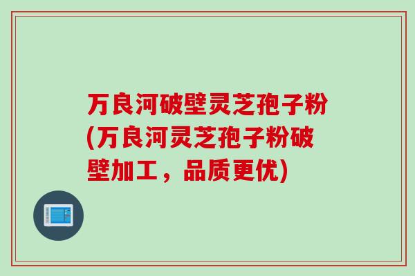 万良河破壁灵芝孢子粉(万良河灵芝孢子粉破壁加工，品质更优)