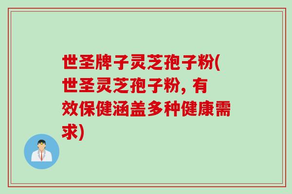 世圣牌子灵芝孢子粉(世圣灵芝孢子粉, 有效保健涵盖多种健康需求)