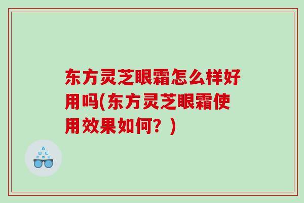 东方灵芝眼霜怎么样好用吗(东方灵芝眼霜使用效果如何？)
