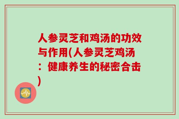 人参灵芝和鸡汤的功效与作用(人参灵芝鸡汤:健康养生的秘密合击) 人参灵芝和鸡汤的功效与作用(人参灵芝鸡汤:健康养生的秘密合击)