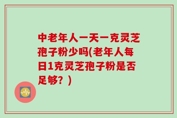 中老年人一天一克灵芝孢子粉少吗(老年人每日1克灵芝孢子粉是否足够？)