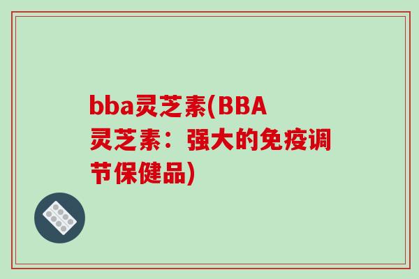 bba灵芝素(BBA灵芝素：强大的免疫调节保健品)