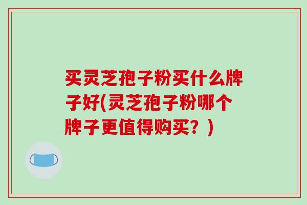买灵芝孢子粉买什么牌子好(灵芝孢子粉哪个牌子更值得购买？)