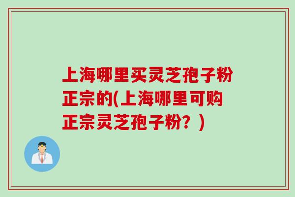 上海哪里买灵芝孢子粉正宗的(上海哪里可购正宗灵芝孢子粉？)