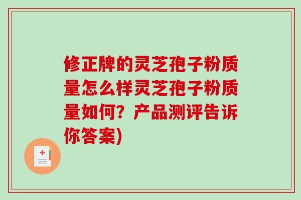 修正牌的灵芝孢子粉质量怎么样灵芝孢子粉质量如何？产品测评告诉你答案)