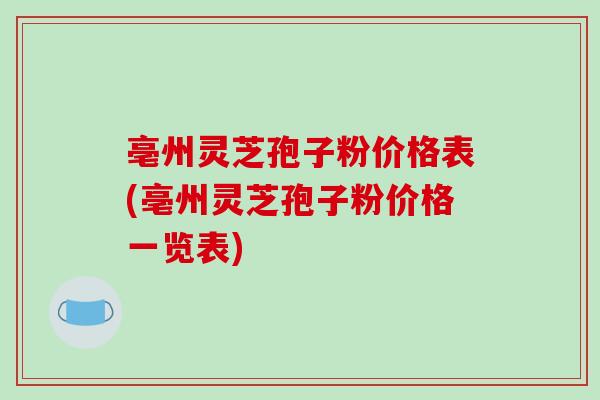 亳州灵芝孢子粉价格表(亳州灵芝孢子粉价格一览表)