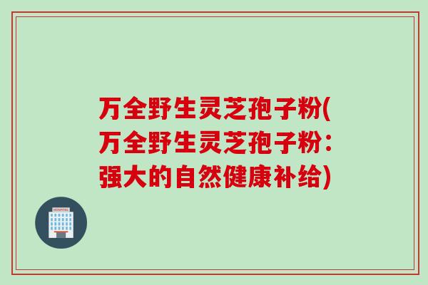 万全野生灵芝孢子粉(万全野生灵芝孢子粉：强大的自然健康补给)