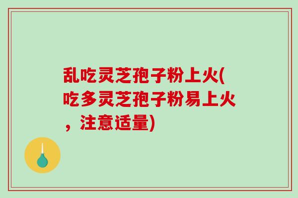 乱吃灵芝孢子粉上火(吃多灵芝孢子粉易上火，注意适量)