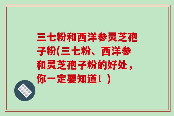 三七粉和西洋参灵芝孢子粉(三七粉、西洋参和灵芝孢子粉的好处，你一定要知道！)