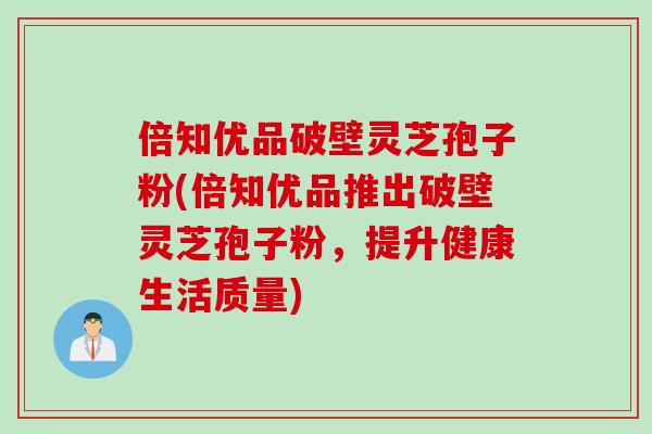 倍知优品破壁灵芝孢子粉(倍知优品推出破壁灵芝孢子粉，提升健康生活质量)
