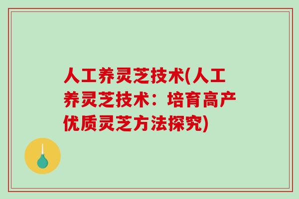 人工养灵芝技术(人工养灵芝技术：培育高产优质灵芝方法探究)