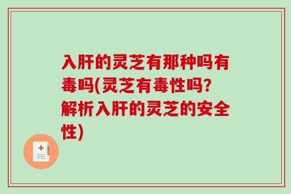 入肝的灵芝有那种吗有毒吗(灵芝有毒性吗？解析入肝的灵芝的安全性)