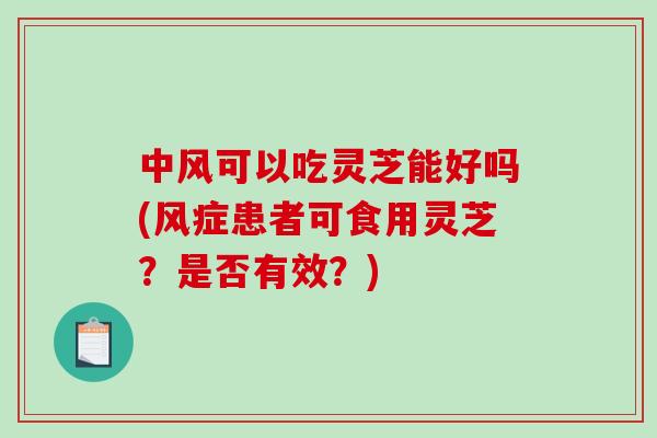 中风可以吃灵芝能好吗(风症患者可食用灵芝？是否有效？)