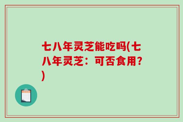 七八年灵芝能吃吗(七八年灵芝：可否食用？)