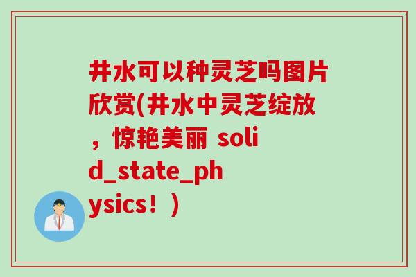 井水可以种灵芝吗图片欣赏(井水中灵芝绽放，惊艳美丽 solid_state_physics！)