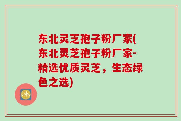 东北灵芝孢子粉厂家(东北灵芝孢子粉厂家-精选优质灵芝，生态绿色之选)