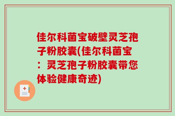 佳尔科菌宝破壁灵芝孢子粉胶囊(佳尔科菌宝：灵芝孢子粉胶囊带您体验健康奇迹)
