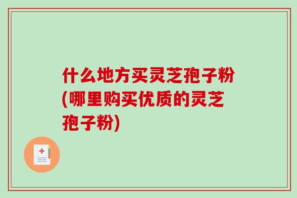 什么地方买灵芝孢子粉(哪里购买优质的灵芝孢子粉)