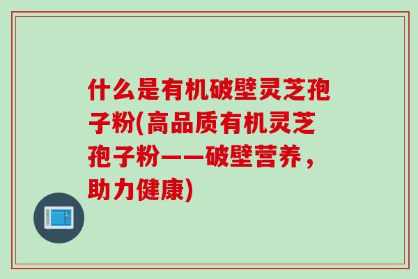 什么是有机破壁灵芝孢子粉(高品质有机灵芝孢子粉——破壁营养，助力健康)
