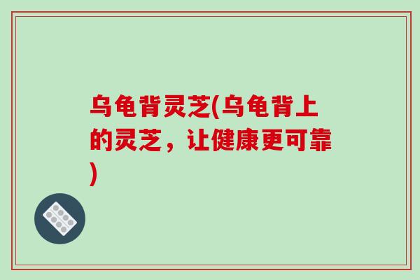 乌龟背灵芝(乌龟背上的灵芝，让健康更可靠)