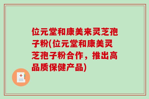 位元堂和康美来灵芝孢子粉(位元堂和康美灵芝孢子粉合作，推出高品质保健产品)