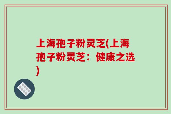 上海孢子粉灵芝(上海孢子粉灵芝:健康之选) 上海孢子粉灵芝(上海孢子粉灵芝:健康之选)