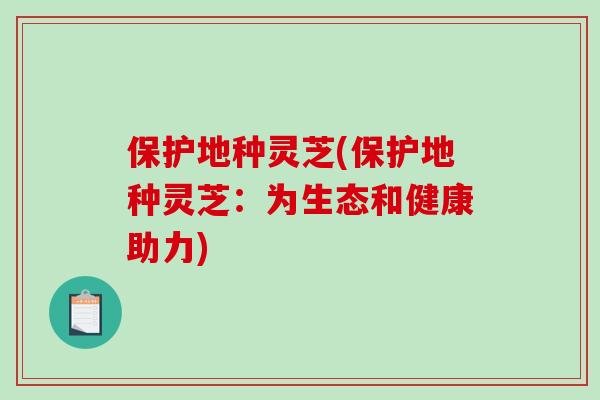 保护地种灵芝(保护地种灵芝：为生态和健康助力)