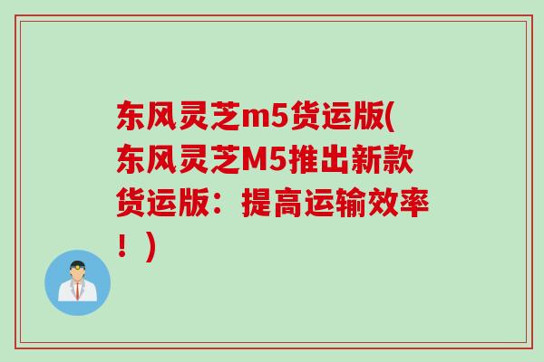 东风灵芝m5货运版(东风灵芝M5推出新款货运版：提高运输效率！)