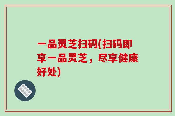 一品灵芝扫码(扫码即享一品灵芝，尽享健康好处)