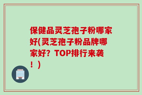 保健品灵芝孢子粉哪家好(灵芝孢子粉品牌哪家好？TOP排行来袭！)