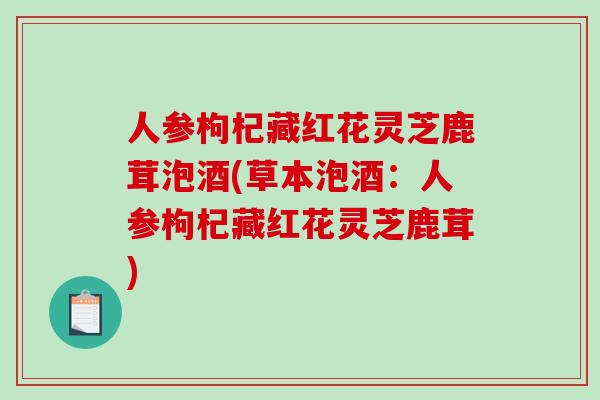 人参枸杞藏红花灵芝鹿茸泡酒(草本泡酒：人参枸杞藏红花灵芝鹿茸)
