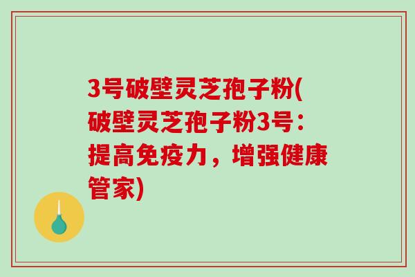 3号破壁灵芝孢子粉(破壁灵芝孢子粉3号：提高免疫力，增强健康管家)