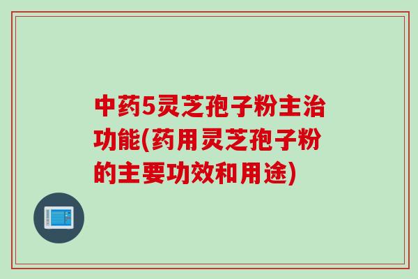 中药5灵芝孢子粉主治功能(药用灵芝孢子粉的主要功效和用途)