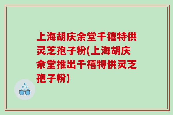 上海胡庆余堂千禧特供灵芝孢子粉(上海胡庆余堂推出千禧特供灵芝孢子粉)
