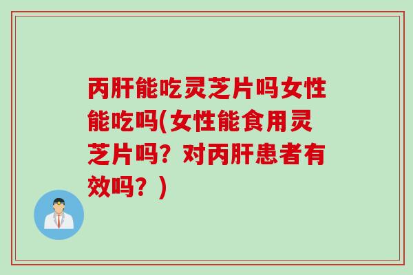 丙肝能吃灵芝片吗女性能吃吗(女性能食用灵芝片吗？对丙肝患者有效吗？)