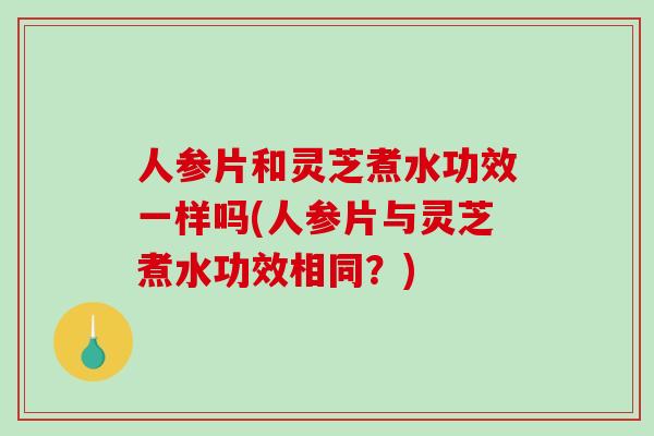 人参片和灵芝煮水功效一样吗(人参片与灵芝煮水功效相同？)