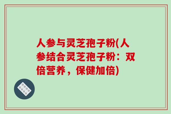 人参与灵芝孢子粉(人参结合灵芝孢子粉：双倍营养，保健加倍)