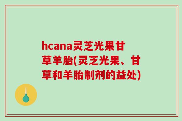 hcana灵芝光果甘草羊胎(灵芝光果、甘草和羊胎制剂的益处)