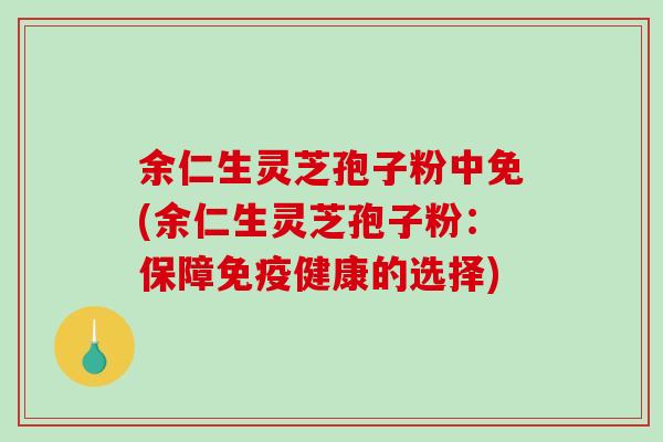 余仁生灵芝孢子粉中免(余仁生灵芝孢子粉：保障免疫健康的选择)