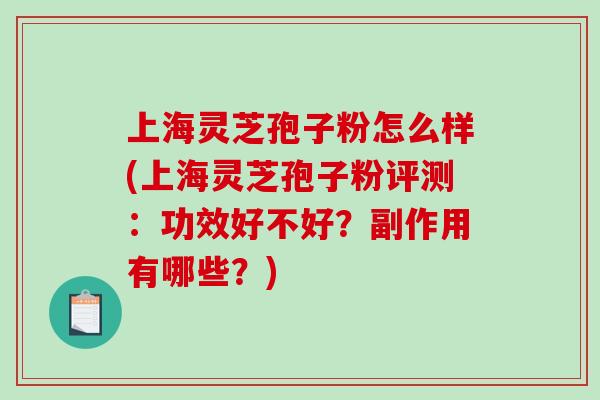 上海灵芝孢子粉怎么样(上海灵芝孢子粉评测：功效好不好？副作用有哪些？)