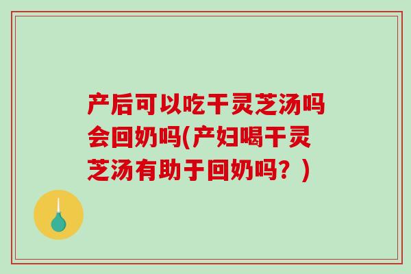 产后可以吃干灵芝汤吗会回奶吗(产妇喝干灵芝汤有助于回奶吗?) 产后可以吃干灵芝汤吗会回奶吗(产妇喝干灵芝汤有助于回奶吗?)
