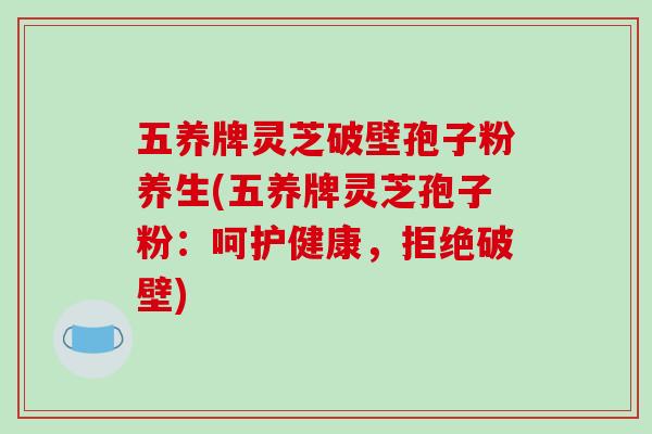 五养牌灵芝破壁孢子粉养生(五养牌灵芝孢子粉：呵护健康，拒绝破壁)