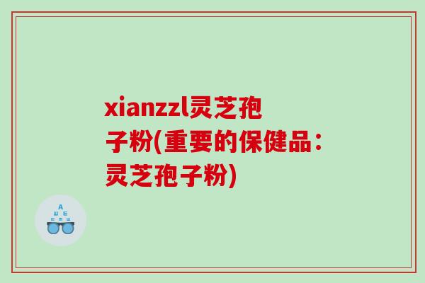 xianzzl灵芝孢子粉(重要的保健品：灵芝孢子粉)