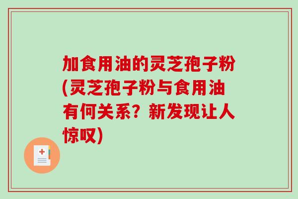 加食用油的灵芝孢子粉(灵芝孢子粉与食用油有何关系？新发现让人惊叹)