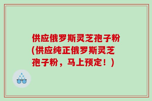 供应俄罗斯灵芝孢子粉(供应纯正俄罗斯灵芝孢子粉，马上预定！)