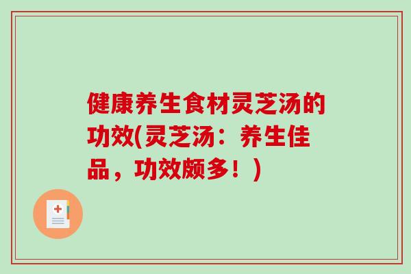 健康养生食材灵芝汤的功效(灵芝汤：养生佳品，功效颇多！)
