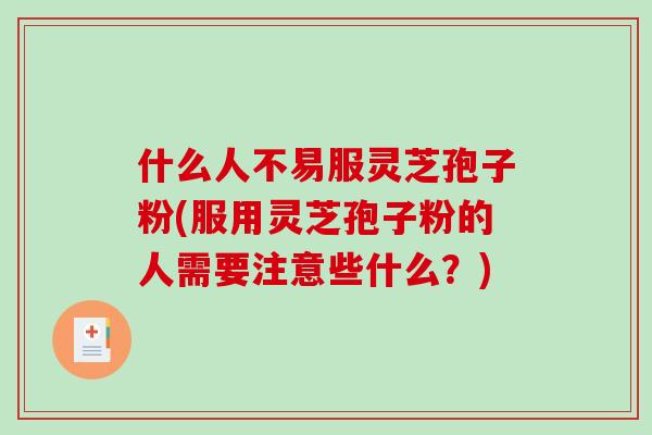 什么人不易服灵芝孢子粉(服用灵芝孢子粉的人需要注意些什么？)